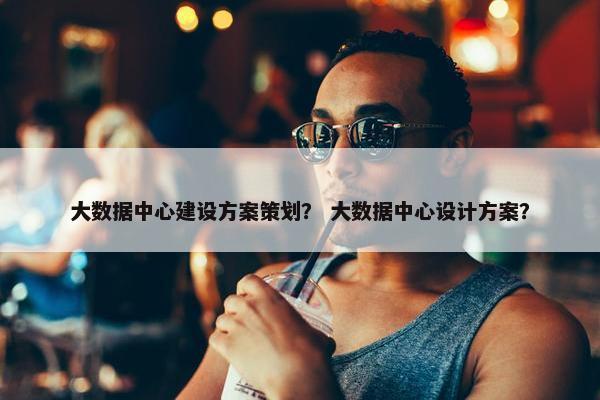 大数据中心建设方案策划？ 大数据中心设计方案？