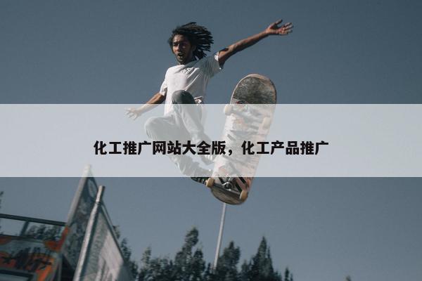 化工推广网站大全版，化工产品推广