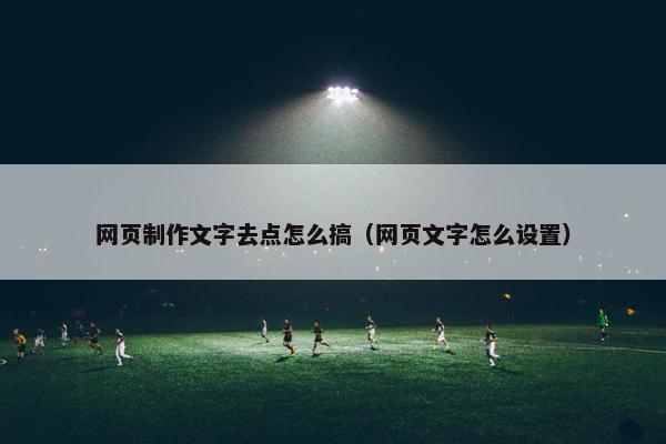 网页制作文字去点怎么搞（网页文字怎么设置）