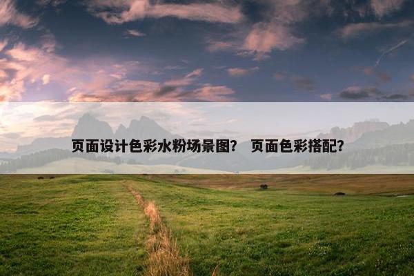 页面设计色彩水粉场景图？ 页面色彩搭配？