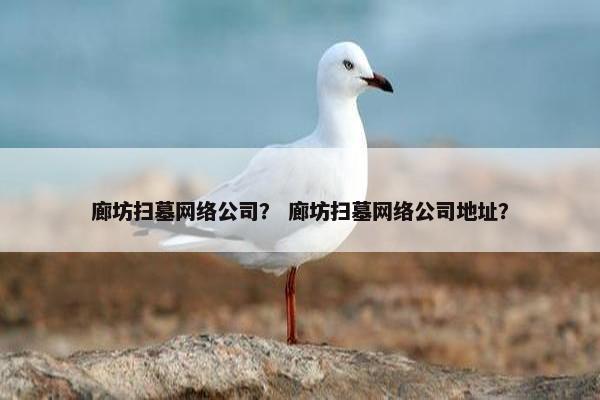 廊坊扫墓网络公司？ 廊坊扫墓网络公司地址？