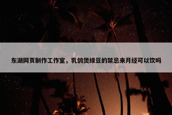 东湖网页制作工作室，乳鸽煲绿豆的禁忌来月经可以饮吗