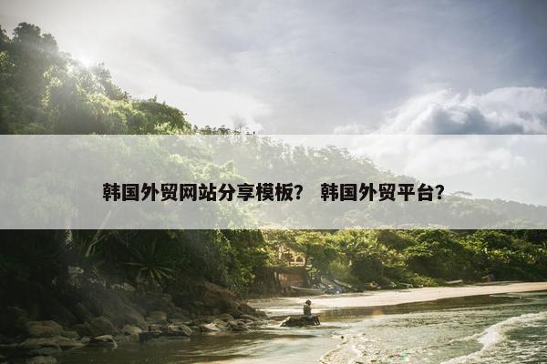 韩国外贸网站分享模板？ 韩国外贸平台？