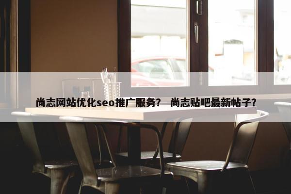 尚志网站优化seo推广服务？ 尚志贴吧最新帖子？