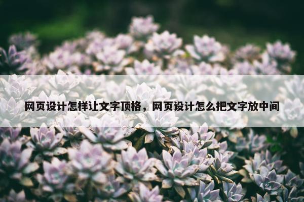 网页设计怎样让文字顶格，网页设计怎么把文字放中间