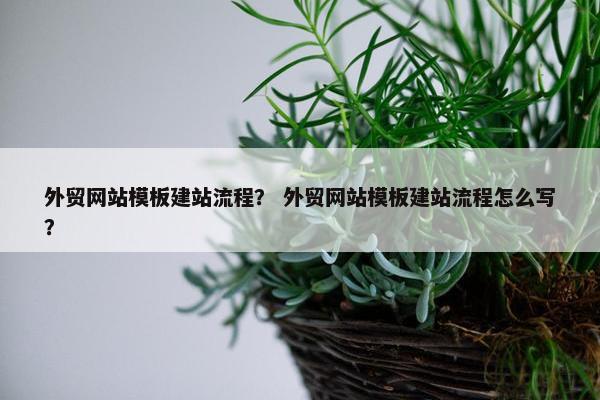 外贸网站模板建站流程？ 外贸网站模板建站流程怎么写？
