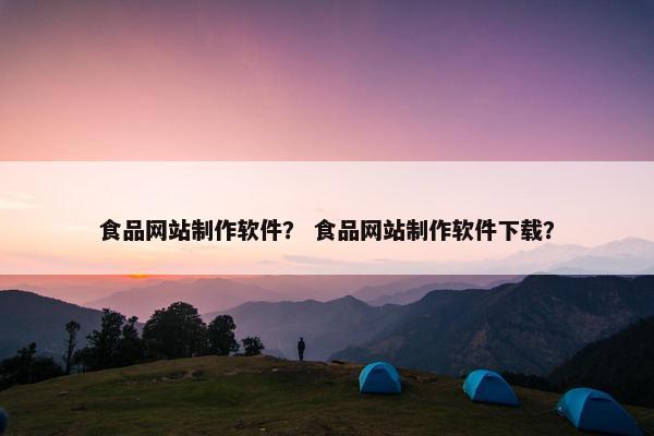 食品网站制作软件？ 食品网站制作软件下载？