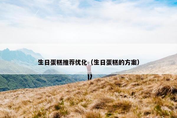 生日蛋糕推荐优化（生日蛋糕的方案）
