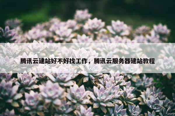 腾讯云建站好不好找工作，腾讯云服务器建站教程