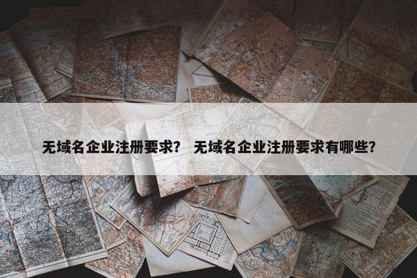 无域名企业注册要求？ 无域名企业注册要求有哪些？