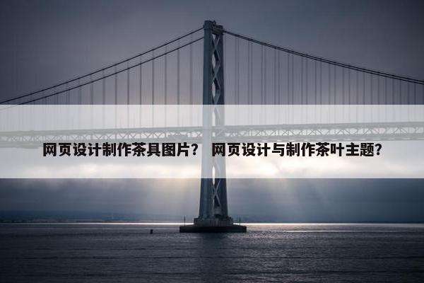 网页设计制作茶具图片？ 网页设计与制作茶叶主题？
