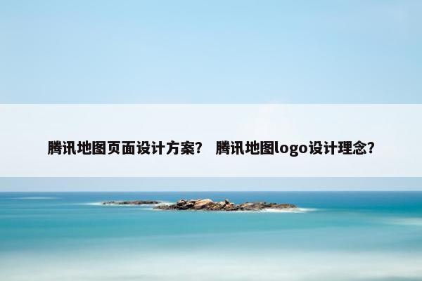 腾讯地图页面设计方案？ 腾讯地图logo设计理念？