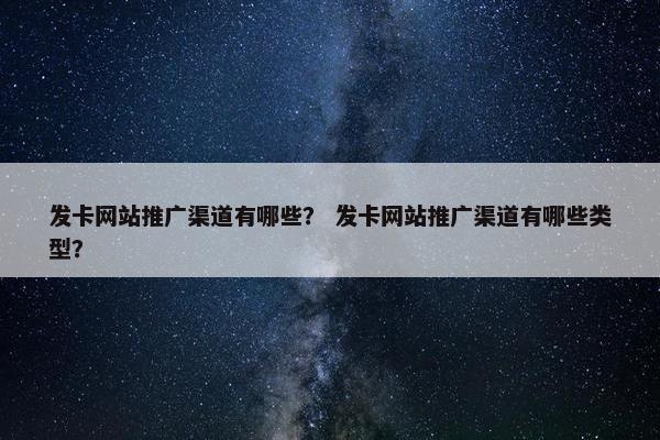 发卡网站推广渠道有哪些？ 发卡网站推广渠道有哪些类型？