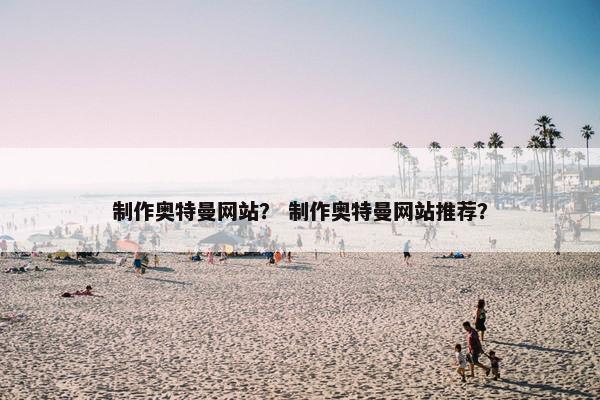 制作奥特曼网站？ 制作奥特曼网站推荐？