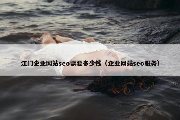 江门企业网站seo需要多少钱（企业网站seo服务）