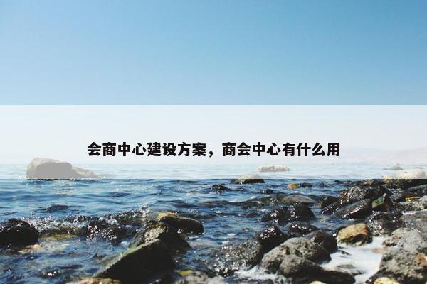 会商中心建设方案，商会中心有什么用