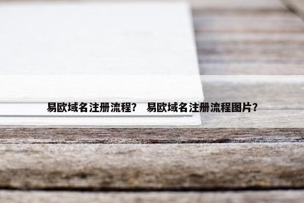 易欧域名注册流程？ 易欧域名注册流程图片？