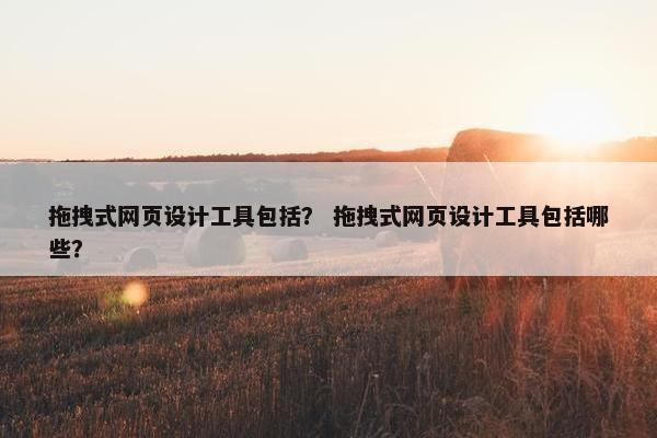 拖拽式网页设计工具包括？ 拖拽式网页设计工具包括哪些？