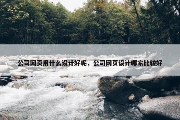 公司网页用什么设计好呢，公司网页设计哪家比较好