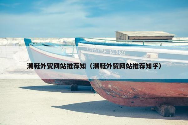 潮鞋外贸网站推荐知（潮鞋外贸网站推荐知乎）