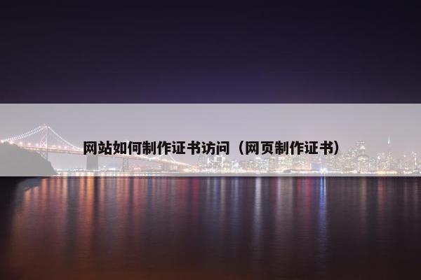 网站如何制作证书访问（网页制作证书）