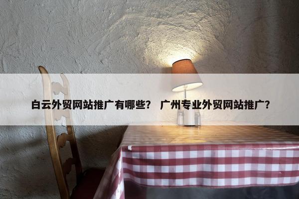 白云外贸网站推广有哪些？ 广州专业外贸网站推广？