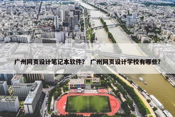 广州网页设计笔记本软件？ 广州网页设计学校有哪些？