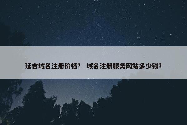 延吉域名注册价格？ 域名注册服务网站多少钱？