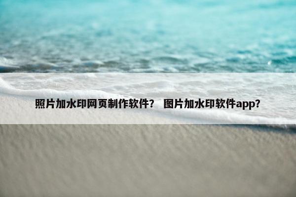 照片加水印网页制作软件？ 图片加水印软件app？