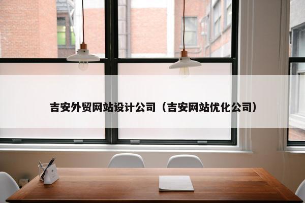 吉安外贸网站设计公司（吉安网站优化公司）