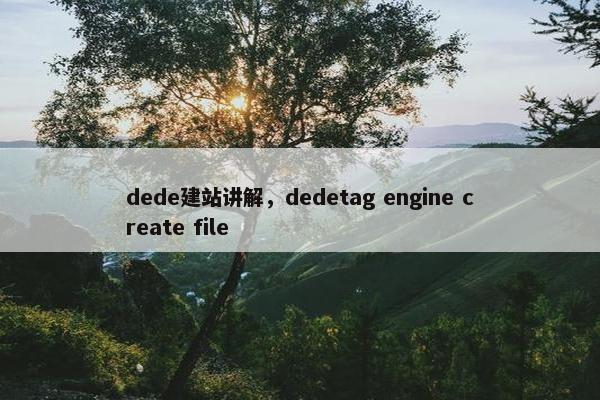 dede建站讲解，dedetag engine create file