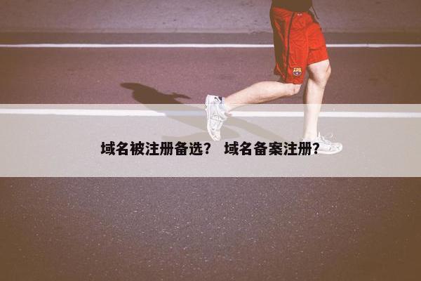 域名被注册备选？ 域名备案注册？
