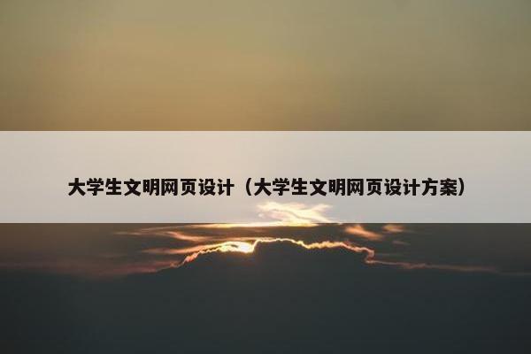 大学生文明网页设计（大学生文明网页设计方案）