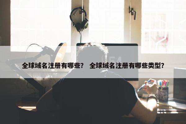 全球域名注册有哪些？ 全球域名注册有哪些类型？
