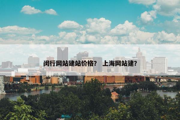 闵行网站建站价格？ 上海网站建？