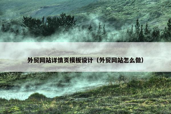 外贸网站详情页模板设计（外贸网站怎么做）