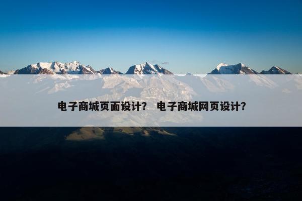 电子商城页面设计？ 电子商城网页设计？