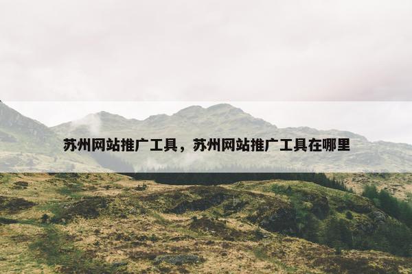 苏州网站推广工具，苏州网站推广工具在哪里