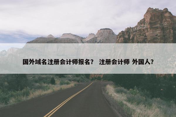 国外域名注册会计师报名？ 注册会计师 外国人？