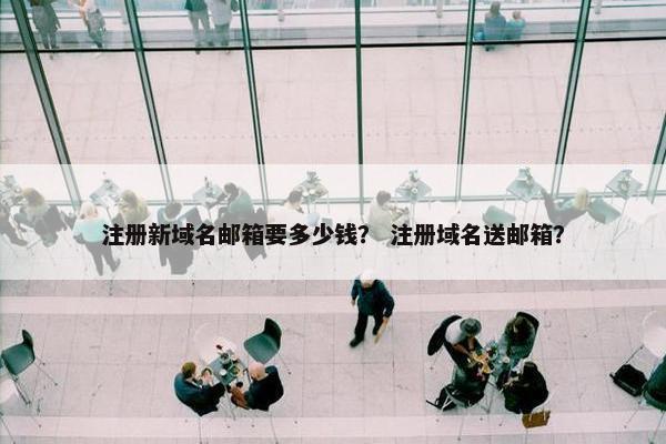 注册新域名邮箱要多少钱？ 注册域名送邮箱？