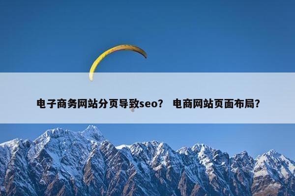 电子商务网站分页导致seo？ 电商网站页面布局？