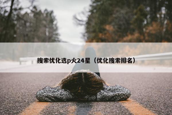搜索优化选p火24星（优化搜索排名）