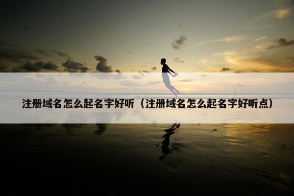 注册域名怎么起名字好听（注册域名怎么起名字好听点）