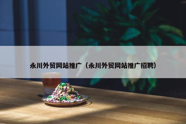 永川外贸网站推广（永川外贸网站推广招聘）