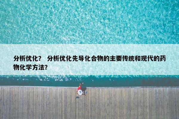 分析优化？ 分析优化先导化合物的主要传统和现代的药物化学方法？