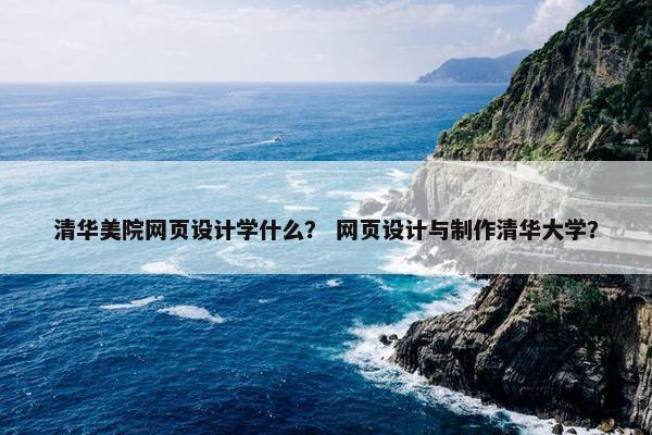 清华美院网页设计学什么？ 网页设计与制作清华大学？