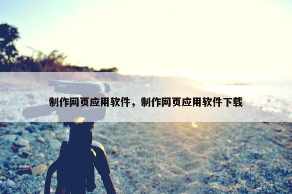 制作网页应用软件，制作网页应用软件下载