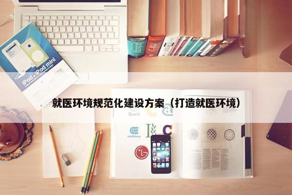 就医环境规范化建设方案（打造就医环境）