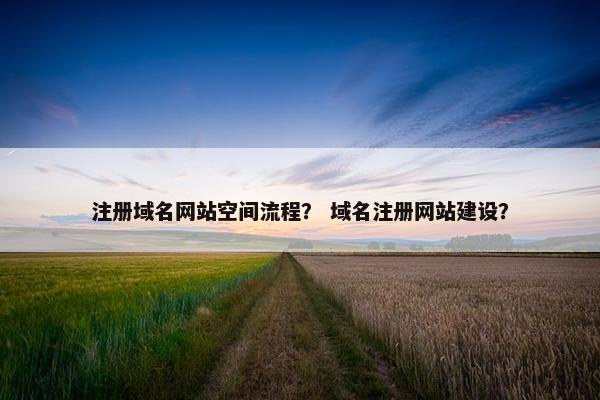 注册域名网站空间流程？ 域名注册网站建设？