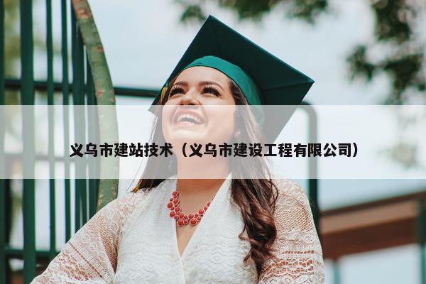 义乌市建站技术（义乌市建设工程有限公司）